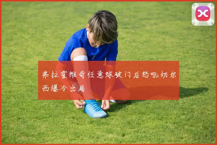 弗拉霍维奇任意球破门后怒吼切尔西爆冷出局