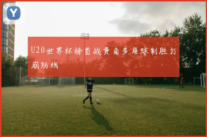 U20世界杯榜首战费南多角球制胜打崩防线