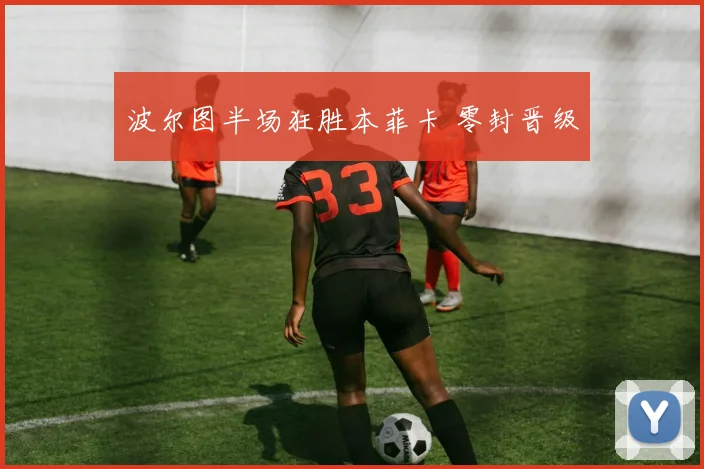 波尔图半场狂胜本菲卡 零封晋级