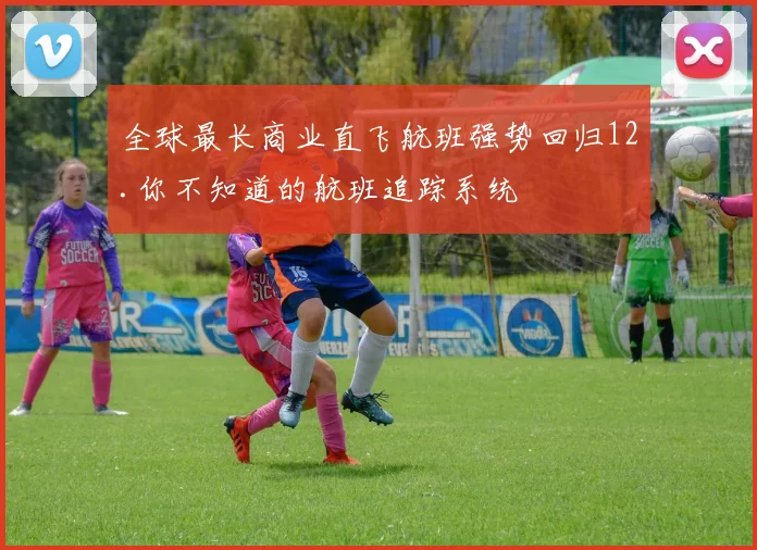 全球最长商业直飞航班强势回归12.你不知道的航班追踪系统