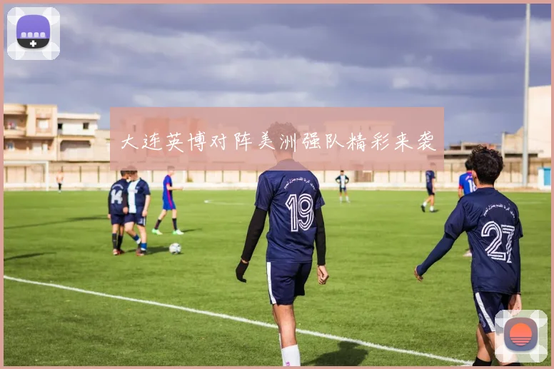 大连英博对阵美洲强队精彩来袭
