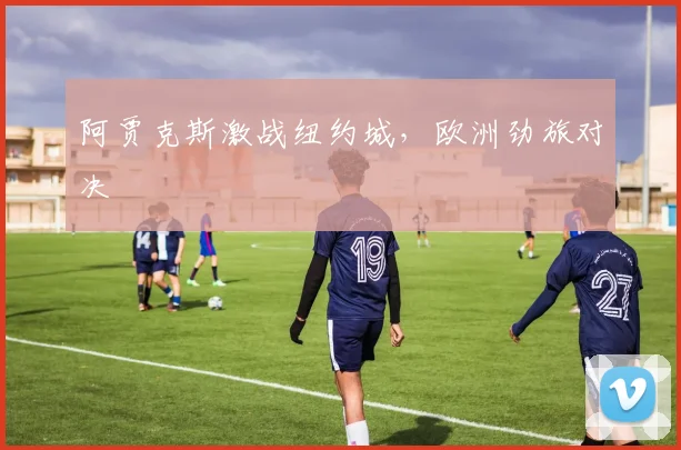 阿贾克斯激战纽约城，欧洲劲旅对决