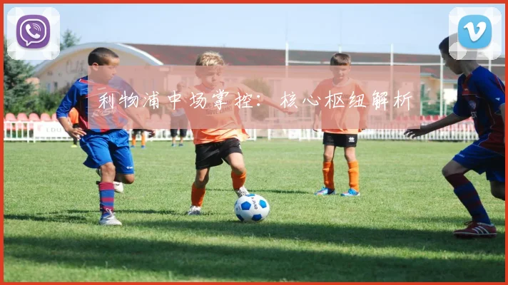 利物浦中场掌控：核心枢纽解析