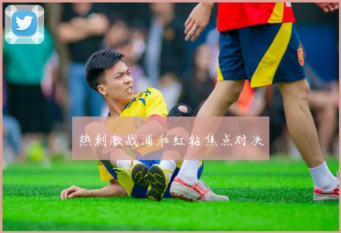 热刺激战浦和红钻焦点对决