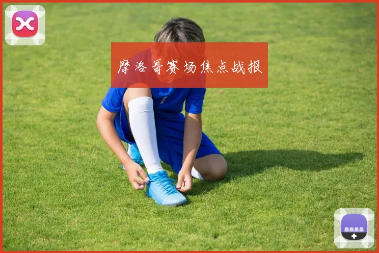 摩洛哥赛场焦点战报