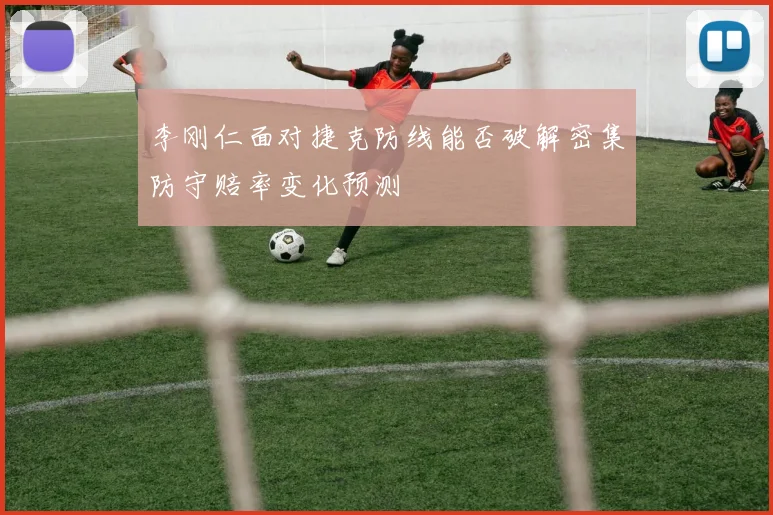 李刚仁面对捷克防线能否破解密集防守赔率变化预测