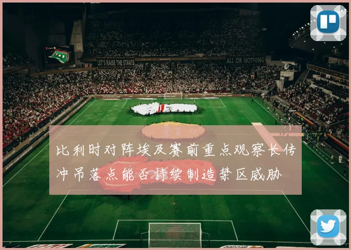 比利时对阵埃及赛前重点观察长传冲吊落点能否持续制造禁区威胁