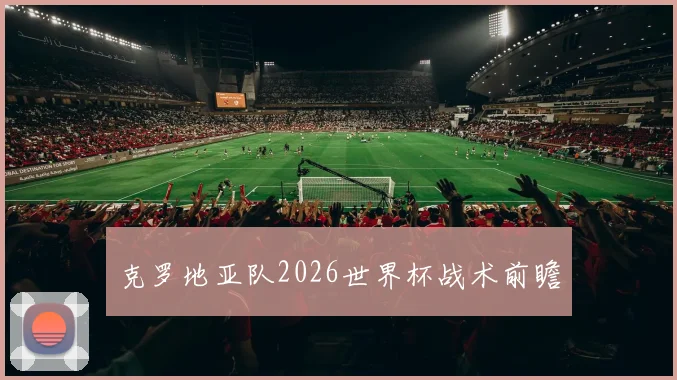 克罗地亚队2026世界杯战术前瞻