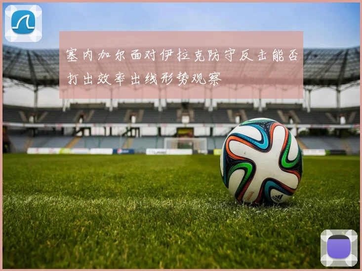 塞内加尔面对伊拉克防守反击能否打出效率出线形势观察