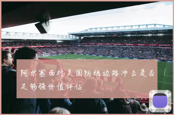 阿尔塞面对美国防线边路冲击是否足够强价值评估