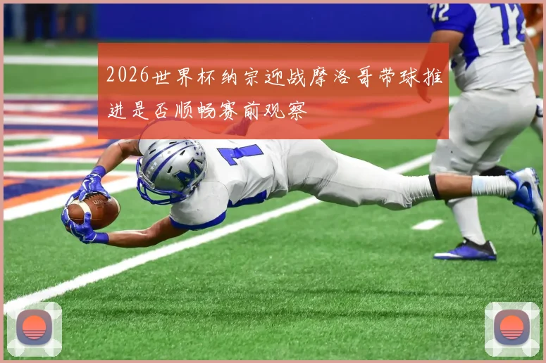 2026世界杯纳宗迎战摩洛哥带球推进是否顺畅赛前观察