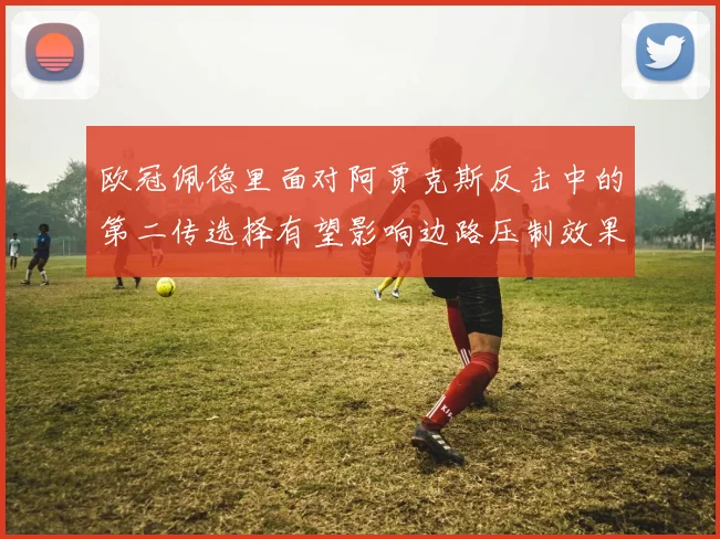 欧冠佩德里面对阿贾克斯反击中的第二传选择有望影响边路压制效果
