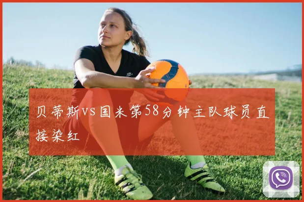 贝蒂斯vs国米第58分钟主队球员直接染红