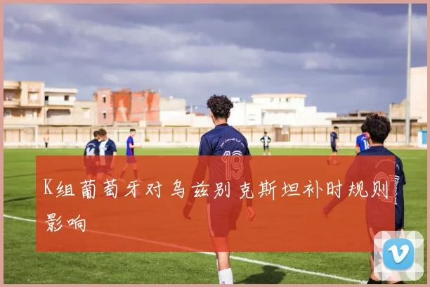 K组葡萄牙对乌兹别克斯坦补时规则影响
