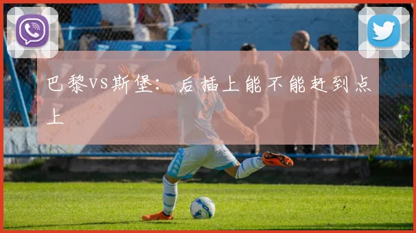 巴黎vs斯堡:后插上能不能赶到点上