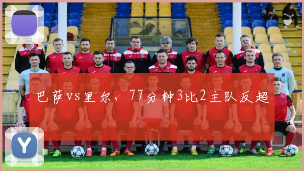 巴萨vs里尔,77分钟3比2主队反超