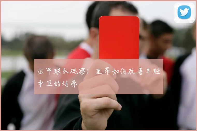 法甲球队观察：里昂如何改善年轻中卫的培养