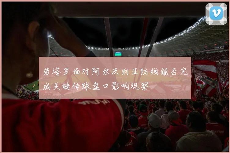劳塔罗面对阿尔及利亚防线能否完成关键传球盘口影响观察