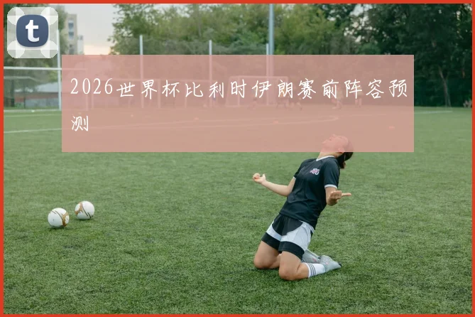 2026世界杯比利时伊朗赛前阵容预测