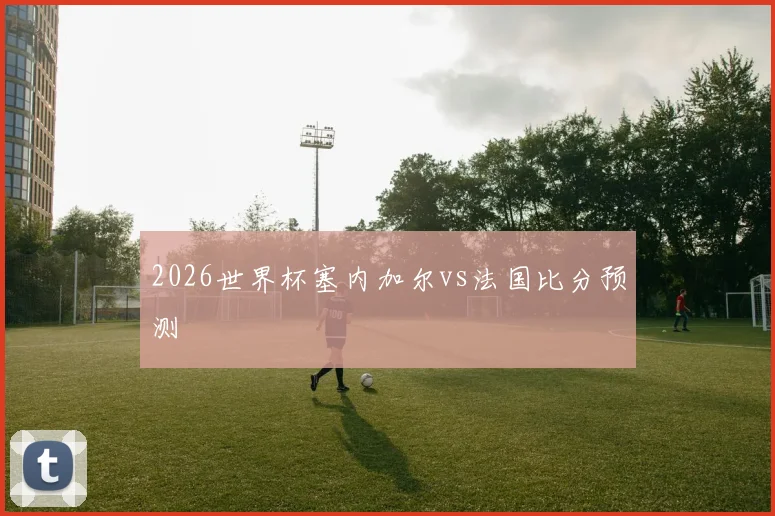 2026世界杯塞内加尔vs法国比分预测