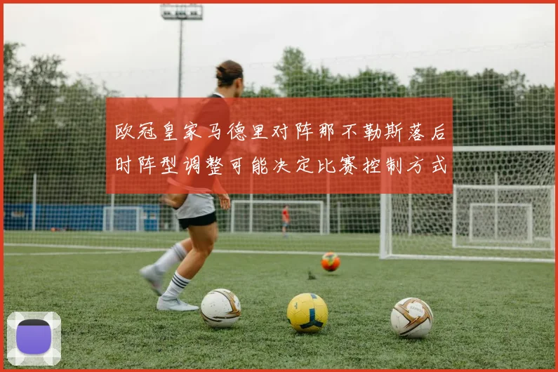 欧冠皇家马德里对阵那不勒斯落后时阵型调整可能决定比赛控制方式
