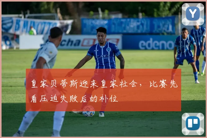皇家贝蒂斯迎来皇家社会，比赛先看压迫失败后的补位