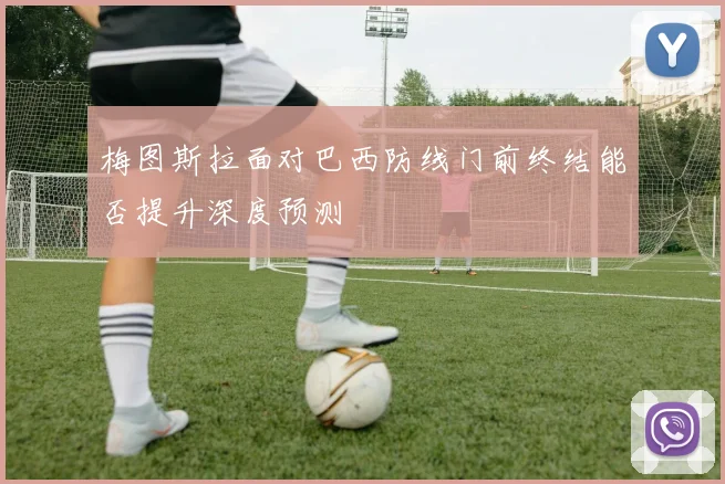 梅图斯拉面对巴西防线门前终结能否提升深度预测