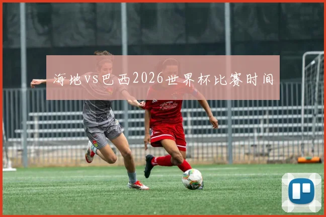 海地vs巴西2026世界杯比赛时间