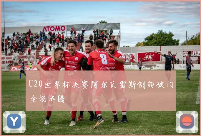 U20世界杯决赛阿尔瓦雷斯倒钩破门全场沸腾