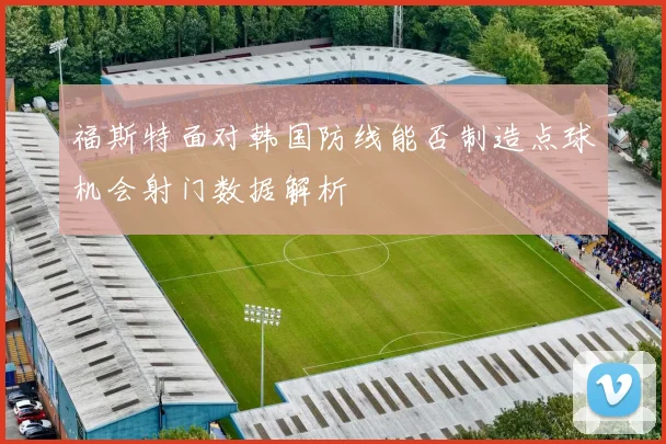 福斯特面对韩国防线能否制造点球机会射门数据解析
