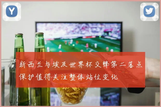 新西兰与埃及世界杯交锋第二落点保护值得关注整体站位变化