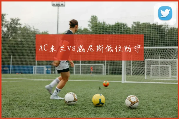 AC米兰vs威尼斯低位防守