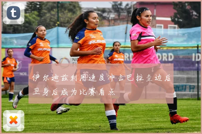 伊尔迪兹利用速度冲击巴拉圭边后卫身后成为比赛看点