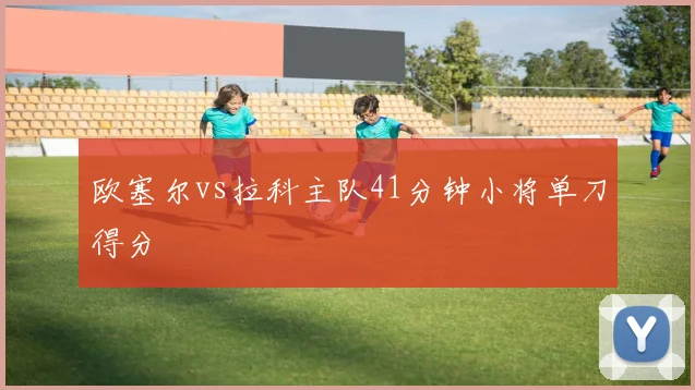 欧塞尔vs拉科主队41分钟小将单刀得分