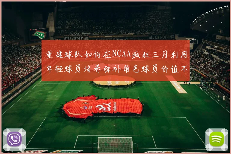 重建球队如何在NCAA疯狂三月利用年轻球员培养弥补角色球员价值不足
