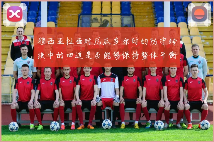 穆西亚拉面对厄瓜多尔时的防守转换中的回追是否能够保持整体平衡