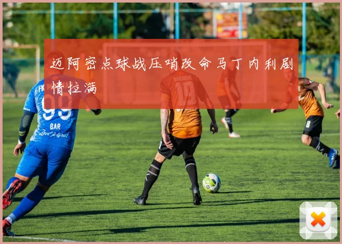 迈阿密点球战压哨改命马丁内利剧情拉满