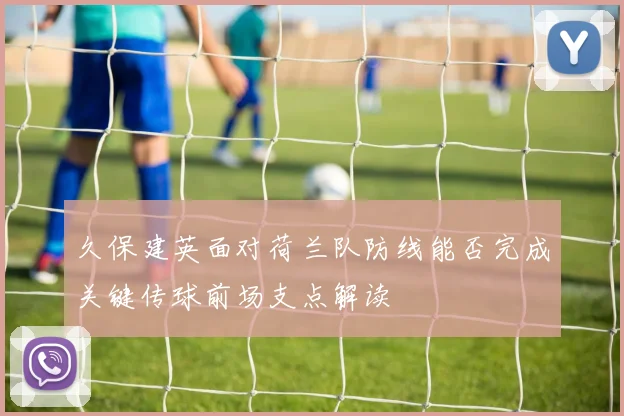 久保建英面对荷兰队防线能否完成关键传球前场支点解读