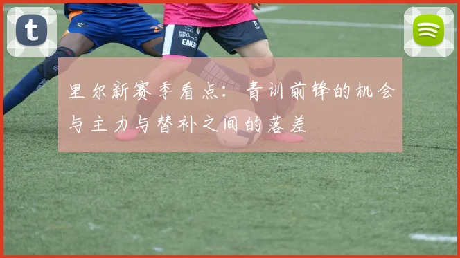 里尔新赛季看点:青训前锋的机会与主力与替补之间的落差