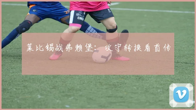 莱比锡战弗赖堡:攻守转换看首传
