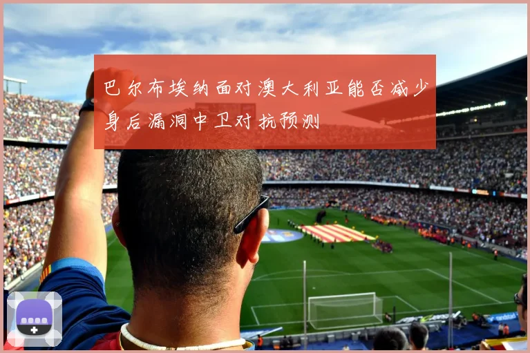 巴尔布埃纳面对澳大利亚能否减少身后漏洞中卫对抗预测