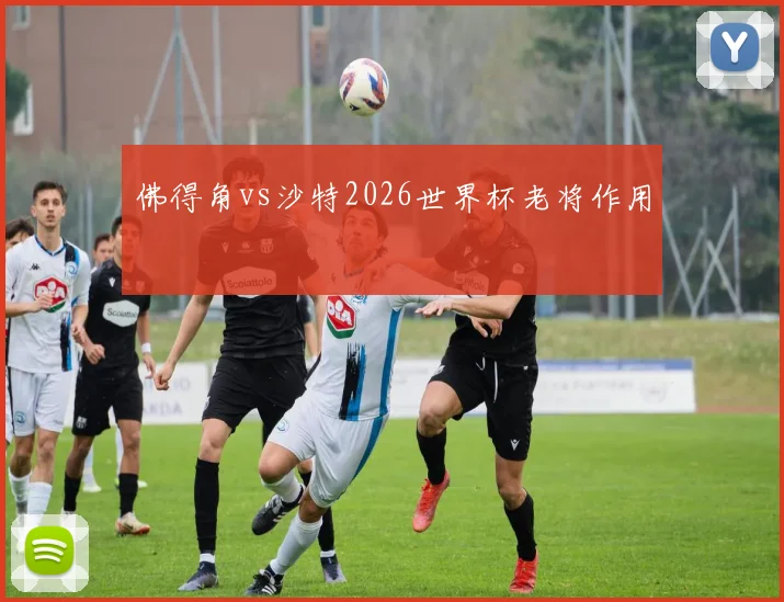 佛得角vs沙特2026世界杯老将作用