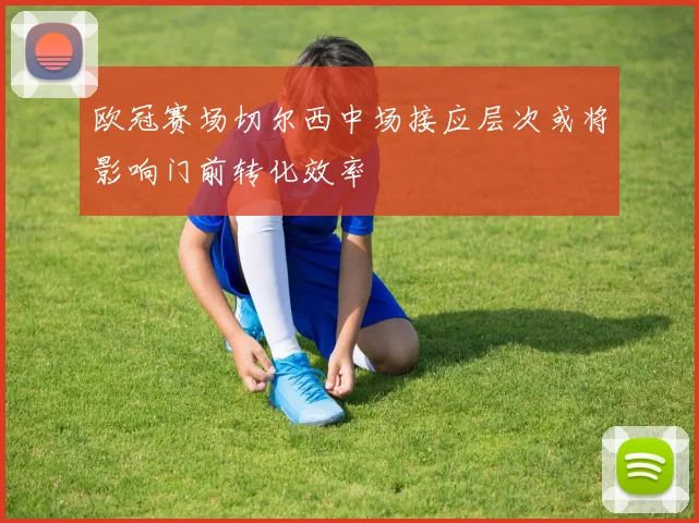 欧冠赛场切尔西中场接应层次或将影响门前转化效率