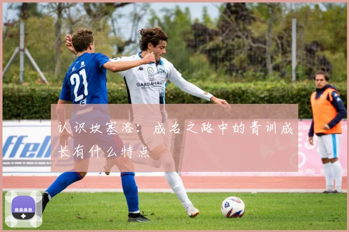 认识坎塞洛:成名之路中的青训成长有什么特点