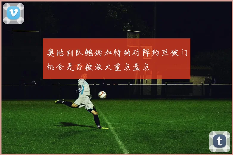 奥地利队鲍姆加特纳对阵约旦破门机会是否被放大重点盘点