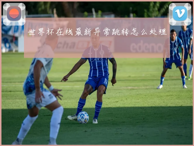 世界杯在线最新异常跳转怎么处理