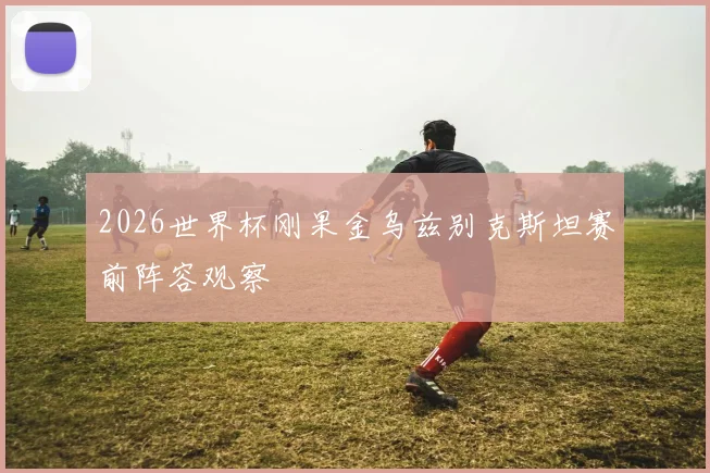 2026世界杯刚果金乌兹别克斯坦赛前阵容观察