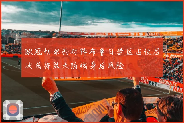 欧冠切尔西对阵布鲁日禁区占位层次或将放大防线身后风险