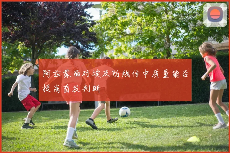 阿兹蒙面对埃及防线传中质量能否提高首发判断