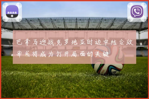 巴拿马迎战克罗地亚时边中结合效率或将成为打开局面的关键